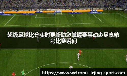 超级足球比分实时更新助您掌握赛事动态尽享精彩比赛瞬间